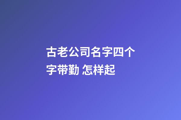 古老公司名字四个字带勤 怎样起-第1张-公司起名-玄机派